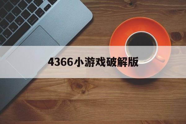 4366小游戏破解版(破解版小游戏大全内购破解无限版)