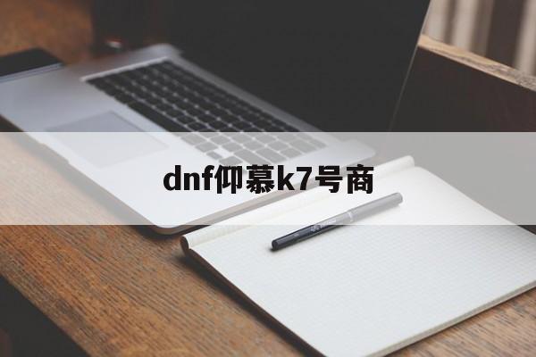 dnf仰慕k7号商(dnf仰慕账号交易网站)