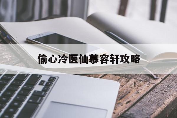 偷心冷医仙慕容轩攻略(偷心冷医仙慕容轩攻略 偷心冷医仙攻略大全)