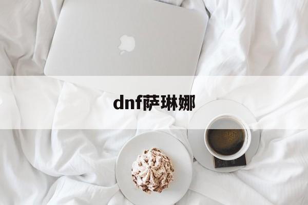 dnf萨琳娜(萨琳娜演出视频)