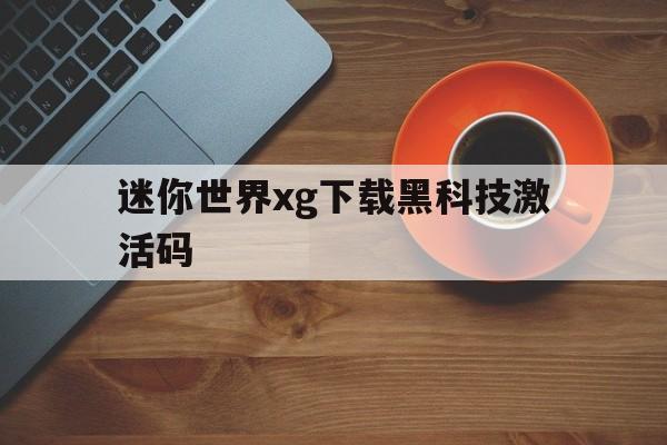 迷你世界xg下载黑科技激活码(迷你世界激活码大全官方怎么下载)