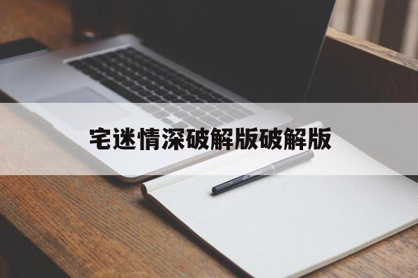 宅迷情深破解版破解版(宅迷情深楚天烨详细攻略)