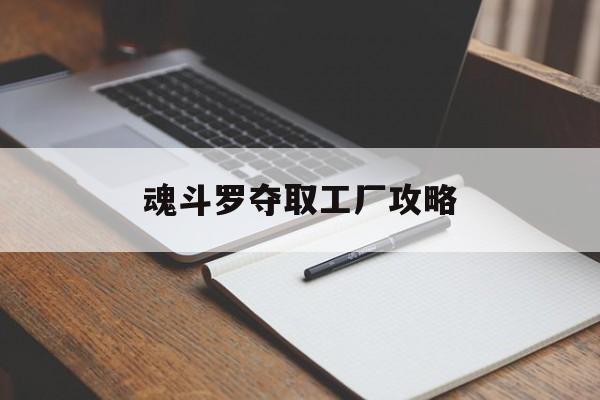 魂斗罗夺取工厂攻略(魂斗罗提取武器会掉战力吗)